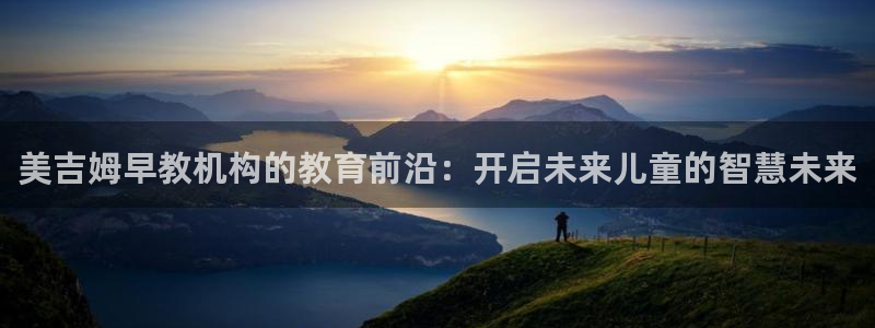 威九国际78m78免费：美吉姆早教机构的教育前沿：开启未来儿童的智慧未来