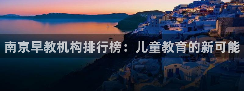 威九国际真人玩家在线对战：南京早教机构排行榜：儿童教育的新可能