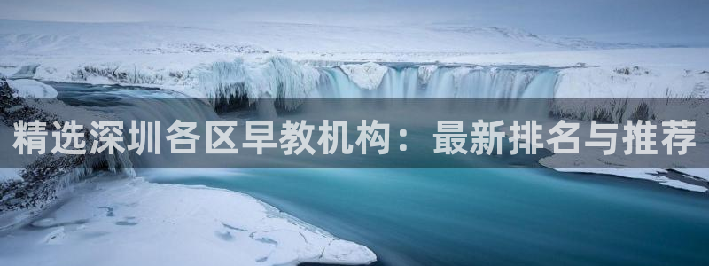 威九国际游戏入口：精选深圳各区早教机构：最新排名与推荐
