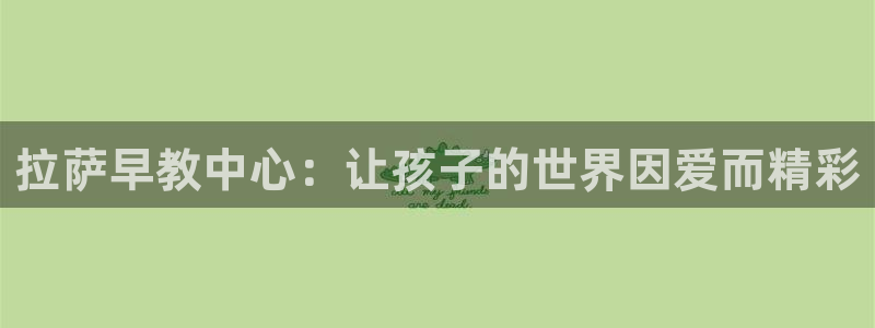 威九国际取款多到账：拉萨早教中心：让孩子的世界因爱而精彩