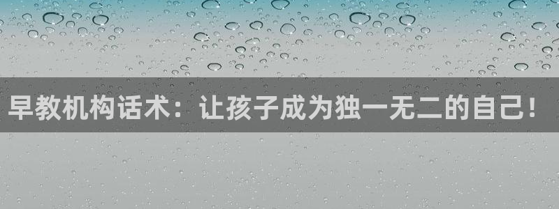 威九国际替好友去：早教机构话术：让孩子成为独一无二的自己！