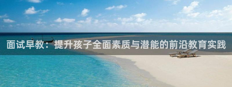 威九国际网站入囗：面试早教：提升孩子全面素质与潜能的前沿教育实践