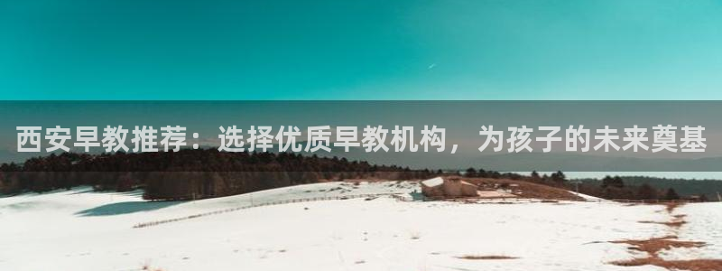 威九国际官网版下载：西安早教推荐：选择优质早教机构，为孩子的未来奠基