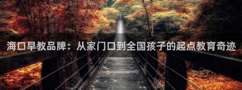 威九国际父亲的友人：海口早教品牌：从家门口到全国孩子的起点教育奇迹