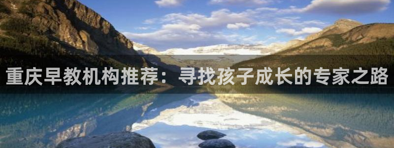 威九国际app客服电话多少：重庆早教机构推荐：寻找孩子成长的专家之路
