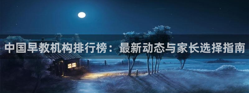 威九国际Info：中国早教机构排行榜：最新动态与家长选择指南