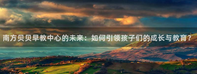 威九cp：南方贝贝早教中心的未来：如何引领孩子们的成长与教育？