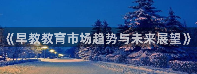 威九国际游戏app(网站)：《早教教育市场趋势与未来展望》
