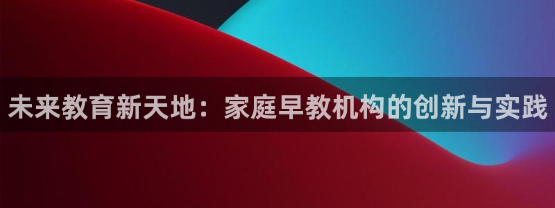 威九国际Info：未来教育新天地：家庭早教机构的创新与实践