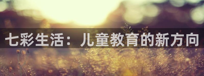 威九国际66m66模式视频：七彩生活：儿童教育的新方向
