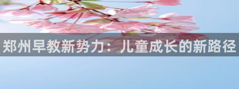 威九国际app下载：郑州早教新势力：儿童成长的新路径
