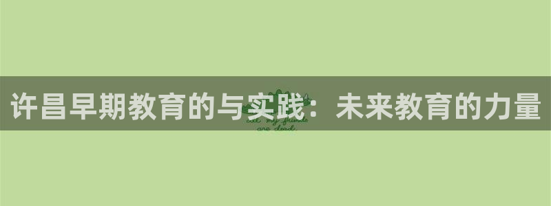 威九国际78map.p：许昌早期教育的与实践：未来教育的力量