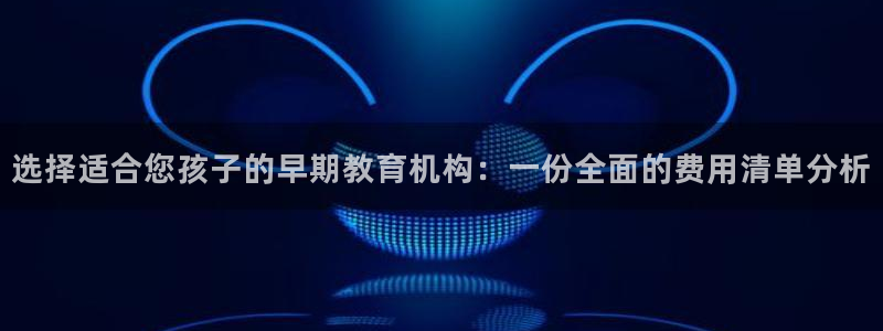 威九国际66m66大陆：选择适合您孩子的早期教育机构：一份全面的费用清单分析