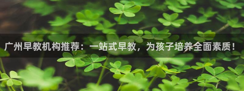 威九国际网站进入产品中心怎么进：广州早教机构推荐：一站式早教，为孩子培养全面素质