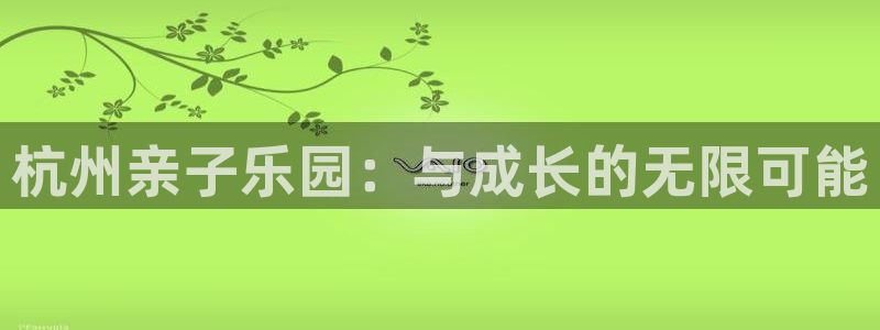 威九国际空降服务女演员名字：杭州亲子乐园：与成长的无限可能