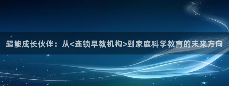 威九国际免费：超能成长伙伴：从<连锁早教机构>到家庭科学教育的未来方向