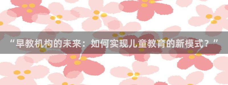 保定威九网络科技有限公司招聘：“早教机构的未来：如何实现儿童教育的新模式？”
