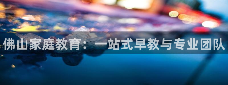 威九国际app客服电话多少：佛山家庭教育：一站式早教与专业团队