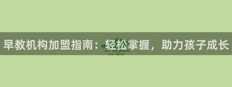 威九国际官方网站最新版本更新内容介绍：早教机构加盟指南：轻松掌握，助力孩子成长
