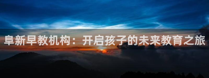 威九国际app入口官网：阜新早教机构：开启孩子的未来教育之旅