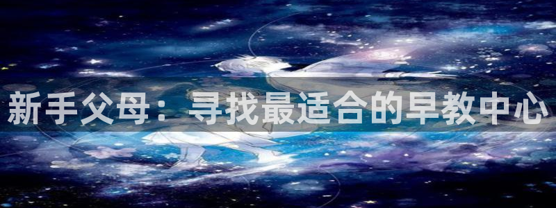 威九国际精忐:新手父母:寻找最适合的早教中心