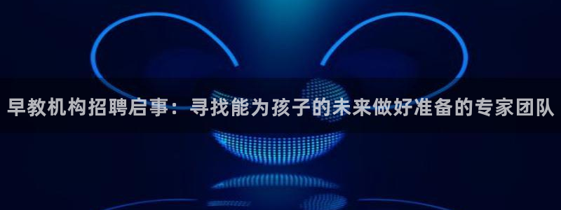 威九国际最新网站:早教机构招聘启事:寻找能为孩子的未来做好准备的专家团队