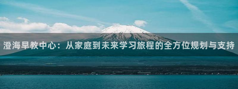 威九国际和之前:澄海早教中心:从家庭到未来学习旅程的全方位规划与支持