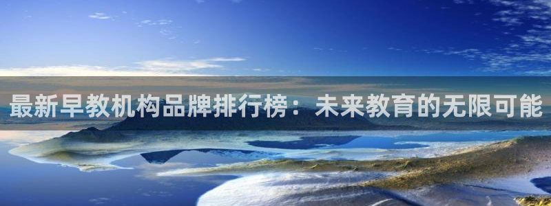 威九国际理论片最经典十首歌曲：最新早教机构品牌排行榜：未来教育的无限可能
