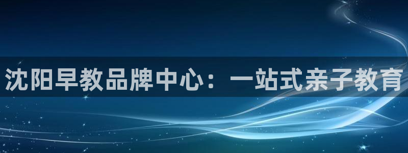 威九国际网站客服电话多少号：沈阳早教品牌中心：一站式亲子教育