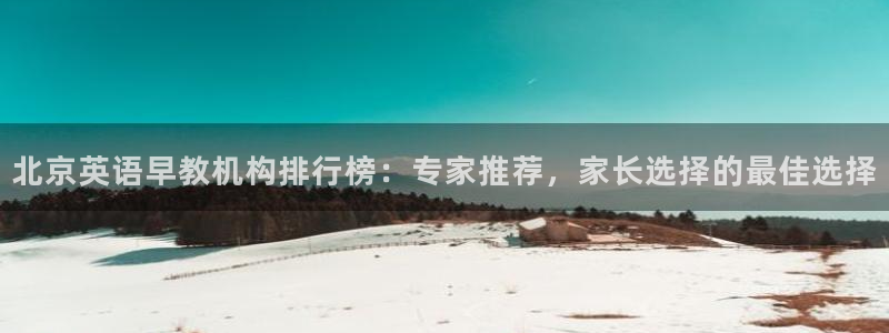 威九国际免费网络站：北京英语早教机构排行榜：专家推荐，家长选择的最佳选择