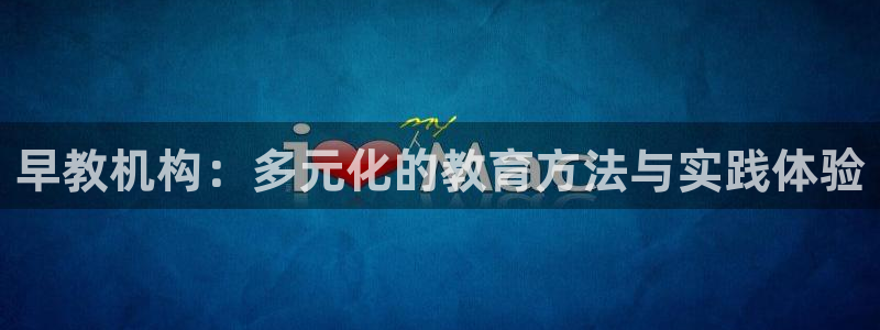 78mapp威九国际官网版：早教机构：多元化的教育方法与实践体验