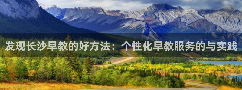 威九国际替好友去:发现长沙早教的好方法:个性化早教服务的与实践