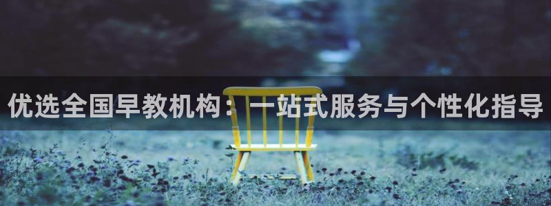 威九国际免费游戏：优选全国早教机构：一站式服务与个性化指导