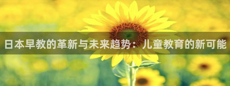威九国际免费v5.5.2新版本特性：日本早教的革新与未来趋势：儿童教育的新可能