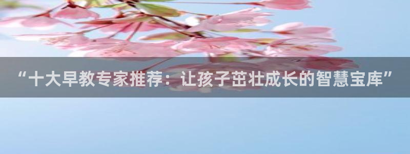 威九国际体育：“十大早教专家推荐：让孩子茁壮成长的智慧宝库”