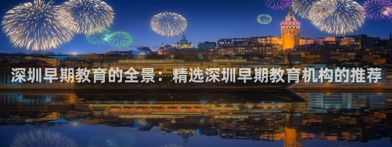 威九国际客服电话号码查询:深圳早期教育的全景:精选深圳早期教育机构的推荐