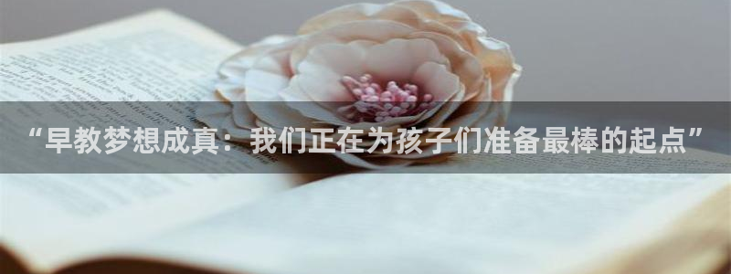 威九国际取款不会被骗吧吗:“早教梦想成真:我们正在为孩子们准备最棒的起点”