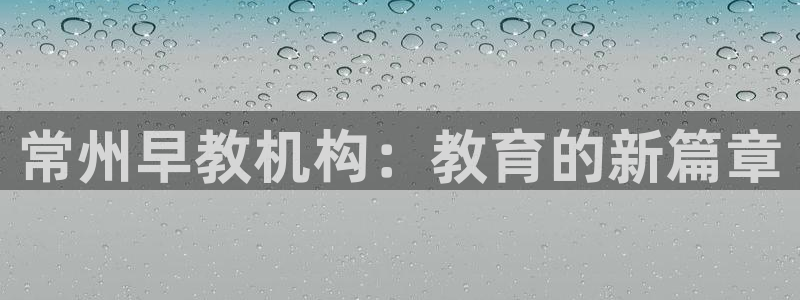 威九国际取款不到账:常州早教机构:教育的新篇章