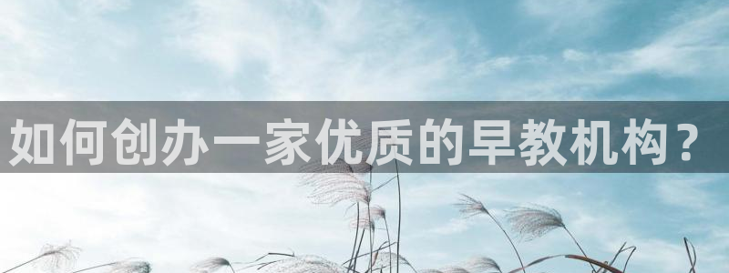 威九国际app网站:如何创办一家优质的早教机构?