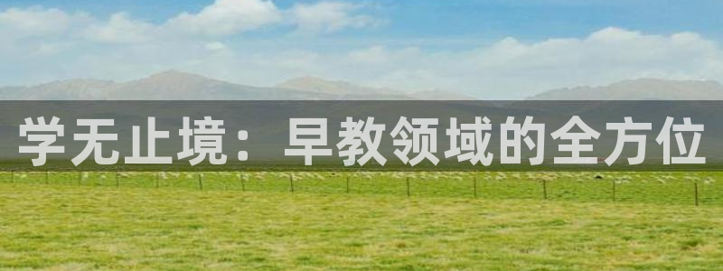 威九国际app哪个地方:学无止境:早教领域的全方位