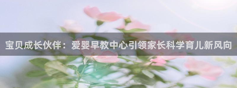 威九国际的女主:宝贝成长伙伴:爱婴早教中心引领家长科学育儿新风向