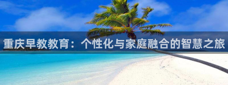 威九国际app入口官网:重庆早教教育:个性化与家庭融合的智慧之旅