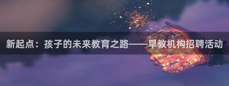 威九国际入囗：新起点：孩子的未来教育之路——早教机构招聘活动